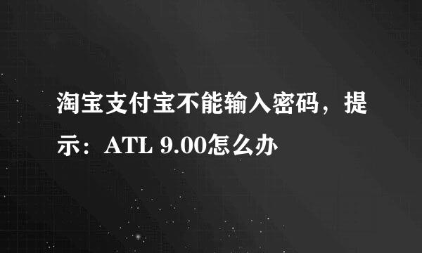 淘宝支付宝不能输入密码，提示：ATL 9.00怎么办