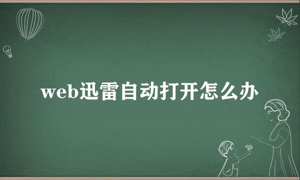 web迅雷自动打开怎么办