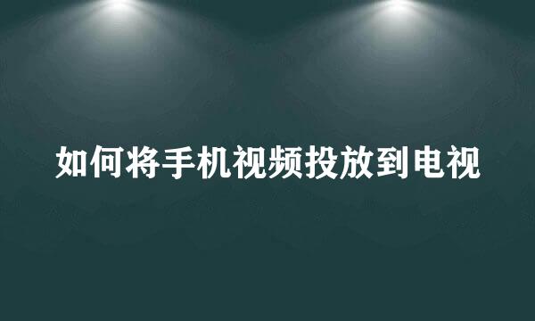 如何将手机视频投放到电视