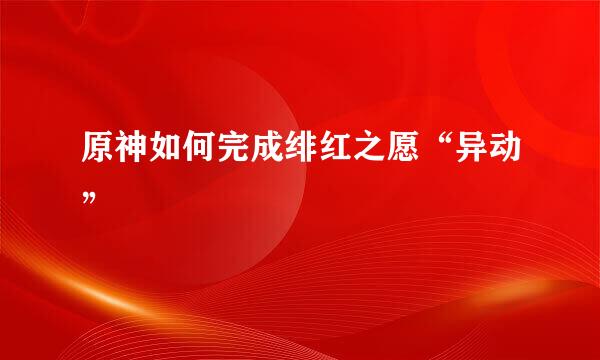原神如何完成绯红之愿“异动”