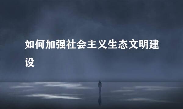 如何加强社会主义生态文明建设