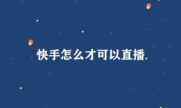 快手怎么才可以直播