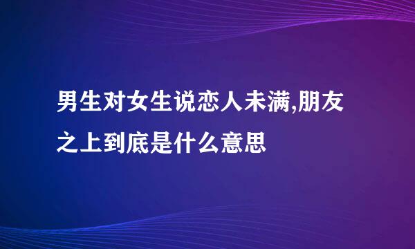 男生对女生说恋人未满,朋友之上到底是什么意思