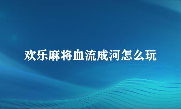 欢乐麻将血流成河怎么玩