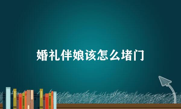 婚礼伴娘该怎么堵门