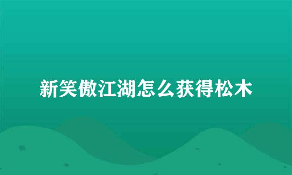 新笑傲江湖怎么获得松木