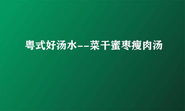 粤式好汤水--菜干蜜枣瘦肉汤