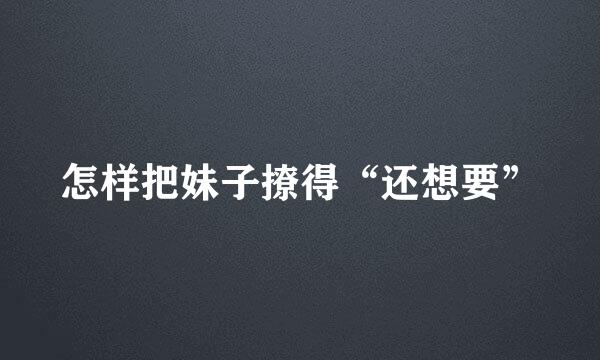 怎样把妹子撩得“还想要”