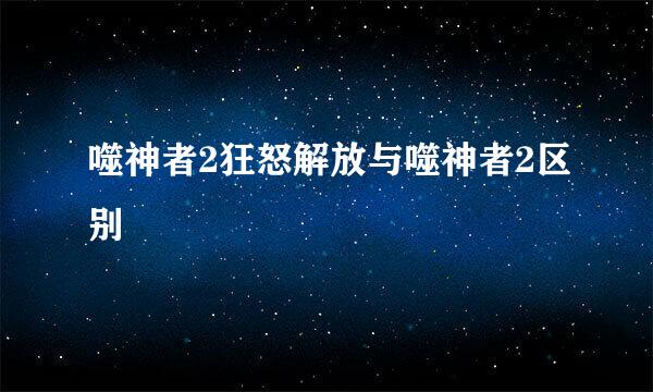 噬神者2狂怒解放与噬神者2区别