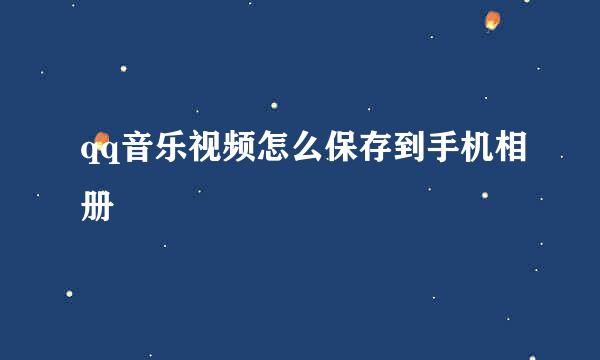 qq音乐视频怎么保存到手机相册