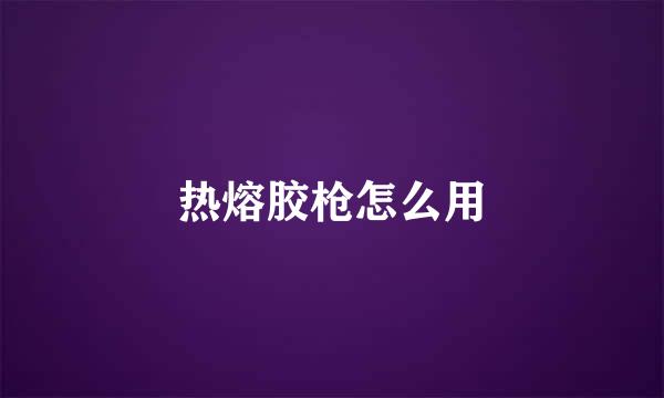 热熔胶枪怎么用