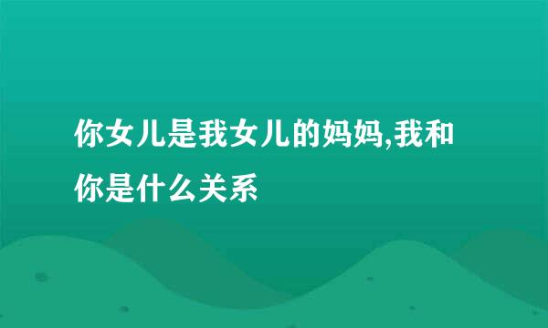 你女儿是我女儿的妈妈,我和你是什么关系