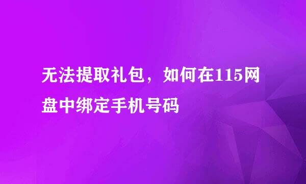无法提取礼包,如何在115网盘中绑定手机号码