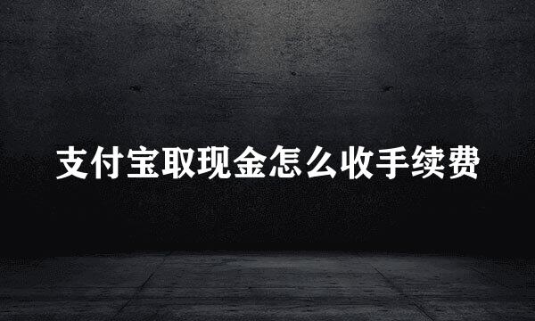 支付宝取现金怎么收手续费