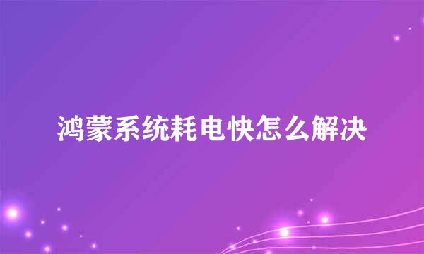 鸿蒙系统耗电快怎么解决