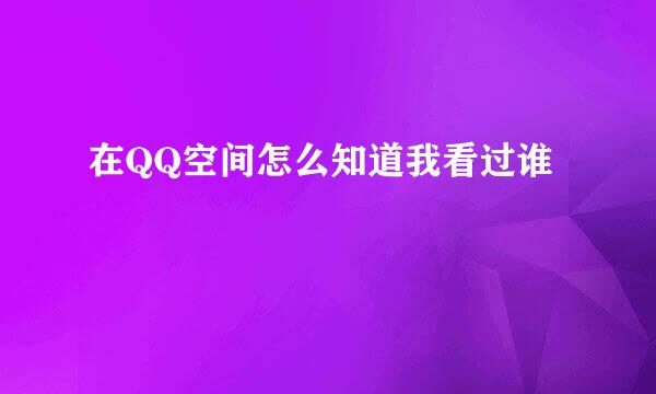 在QQ空间怎么知道我看过谁