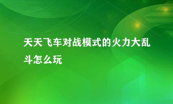 天天飞车对战模式的火力大乱斗怎么玩