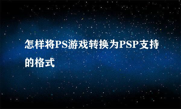 怎样将PS游戏转换为PSP支持的格式