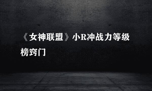 《女神联盟》小R冲战力等级榜窍门