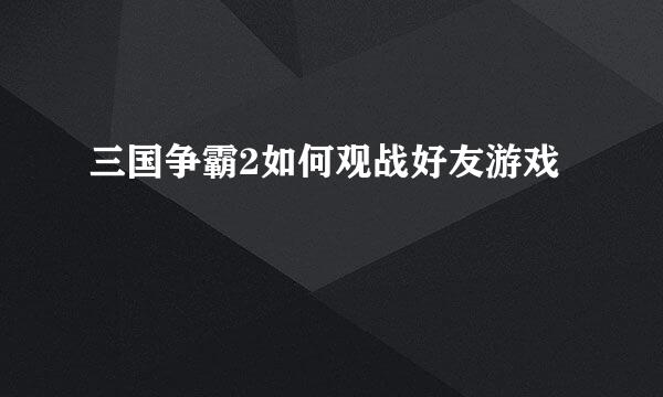 三国争霸2如何观战好友游戏