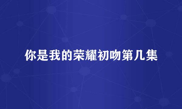 你是我的荣耀初吻第几集