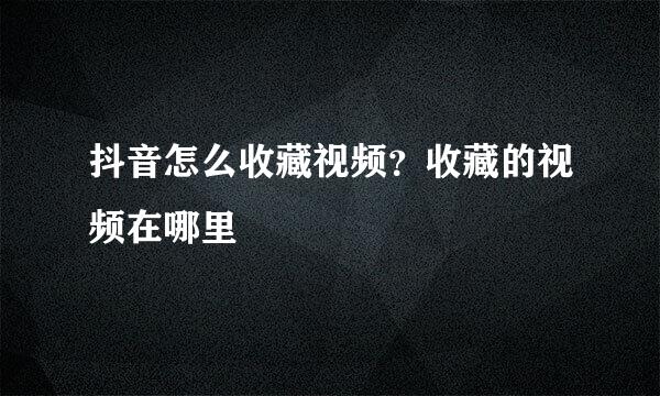 抖音怎么收藏视频？收藏的视频在哪里