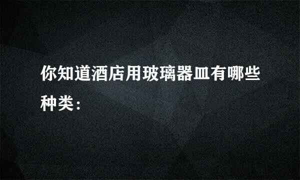你知道酒店用玻璃器皿有哪些种类：