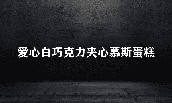 爱心白巧克力夹心慕斯蛋糕