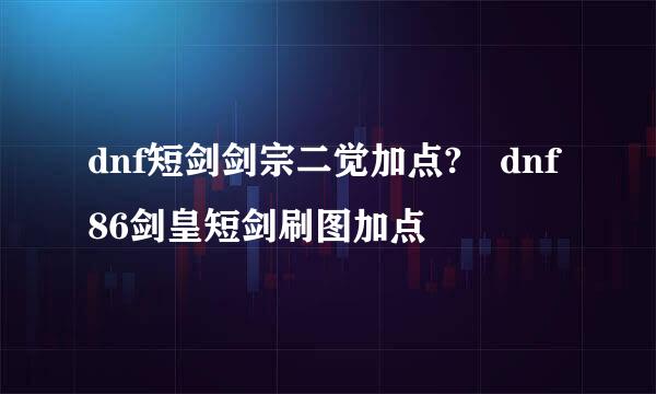 dnf短剑剑宗二觉加点?	dnf86剑皇短剑刷图加点