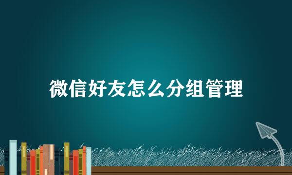 微信好友怎么分组管理