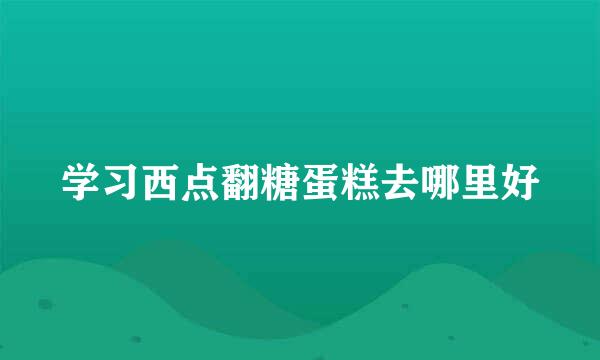 学习西点翻糖蛋糕去哪里好