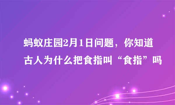 蚂蚁庄园2月1日问题，你知道古人为什么把食指叫“食指”吗