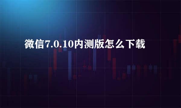 微信7.0.10内测版怎么下载