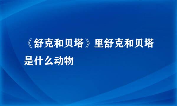 《舒克和贝塔》里舒克和贝塔是什么动物