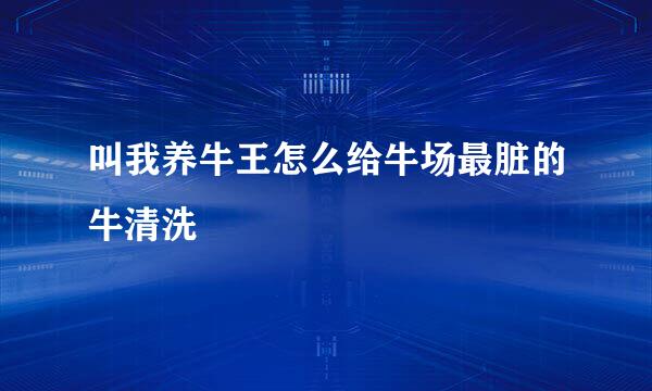 叫我养牛王怎么给牛场最脏的牛清洗
