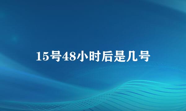 15号48小时后是几号