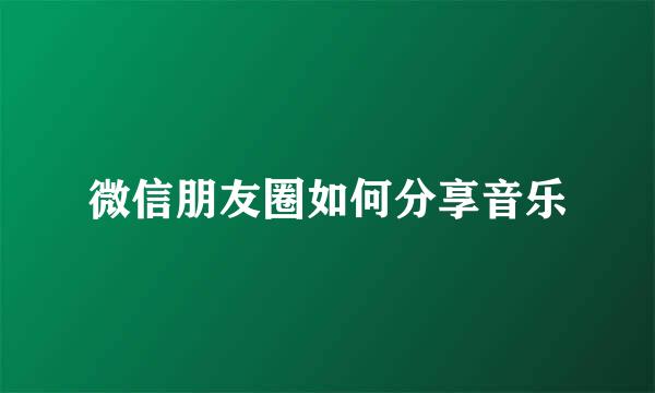 微信朋友圈如何分享音乐