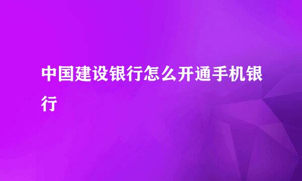 中国建设银行怎么开通手机银行