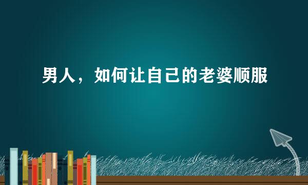 男人，如何让自己的老婆顺服