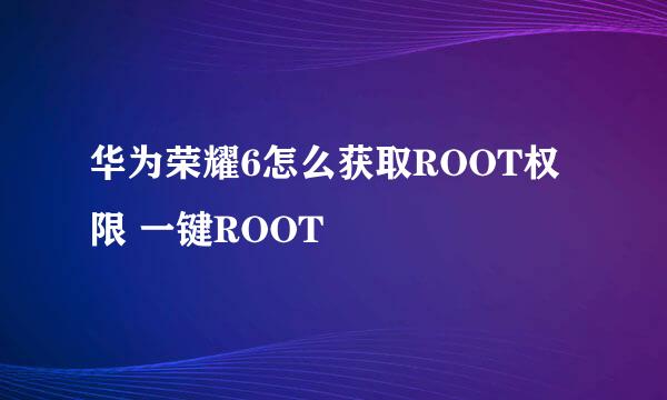 华为荣耀6怎么获取ROOT权限 一键ROOT