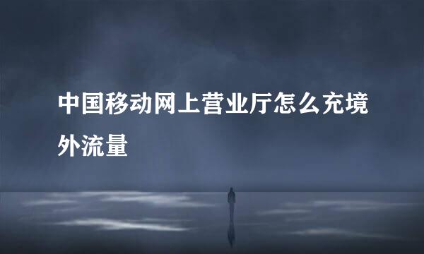 中国移动网上营业厅怎么充境外流量