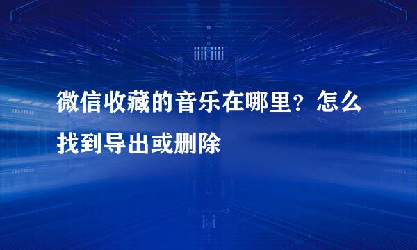 微信收藏的音乐在哪里？怎么找到导出或删除