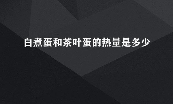 白煮蛋和茶叶蛋的热量是多少