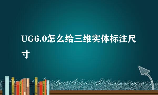 UG6.0怎么给三维实体标注尺寸