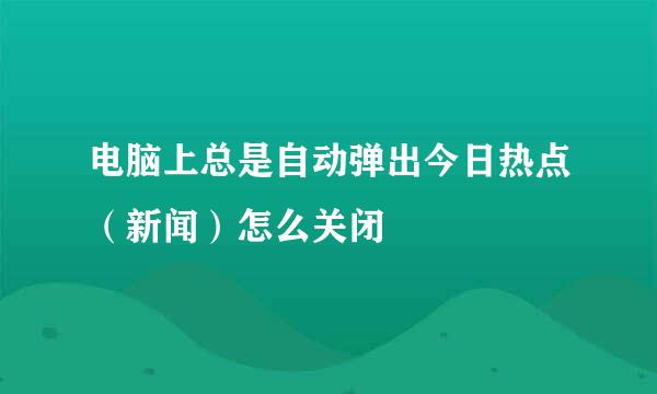 电脑上总是自动弹出今日热点（新闻）怎么关闭