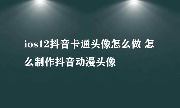 ios12抖音卡通头像怎么做 怎么制作抖音动漫头像