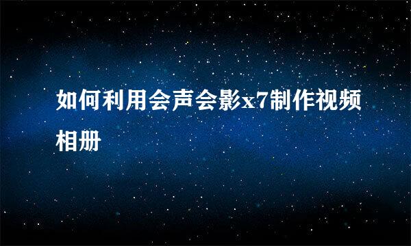 如何利用会声会影x7制作视频相册