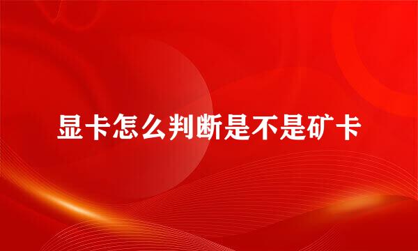 显卡怎么判断是不是矿卡