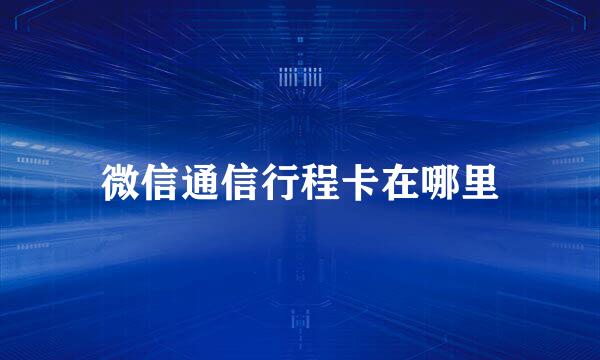 微信通信行程卡在哪里