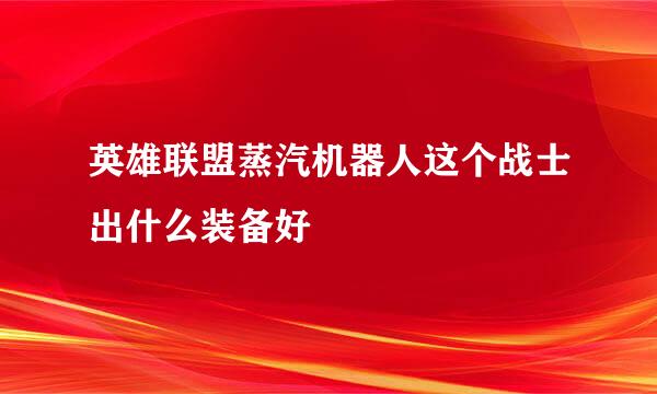 英雄联盟蒸汽机器人这个战士出什么装备好
